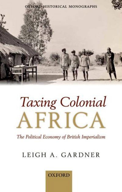 Cover for Gardner, Leigh A. (Lecturer in Economic History, London School of Economics and Political Science; Research Fellow in African Economic History, Stellenbosch University) · Taxing Colonial Africa: The Political Economy of British Imperialism - Oxford Historical Monographs (Hardcover Book) (2012)