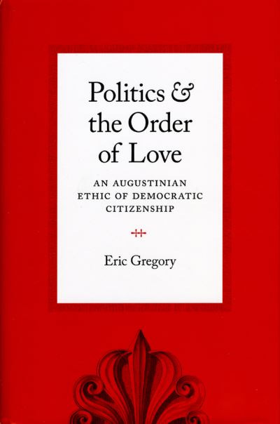 Cover for Eric Gregory · Politics and the Order of Love: An Augustinian Ethic of Democratic Citizenship (Paperback Book) (2010)