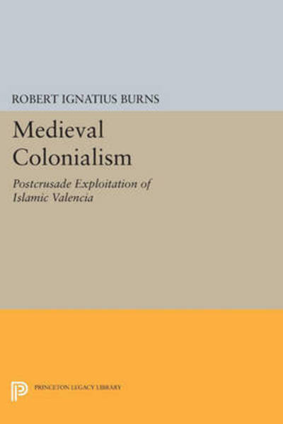 Cover for Robert Ignatius Burns · Medieval Colonialism: Postcrusade Exploitation of Islamic Valencia - Princeton Legacy Library (Paperback Book) (2015)