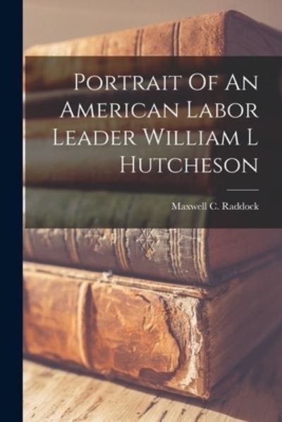 Cover for Maxwell C. Raddock · Portrait of an American Labor Leader William l Hutcheson (Book) (2022)