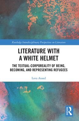 Cover for Lava Asaad · Literature with A White Helmet: The Textual-Corporeality of Being, Becoming, and Representing Refugees - Routledge Interdisciplinary Perspectives on Literature (Pocketbok) (2021)