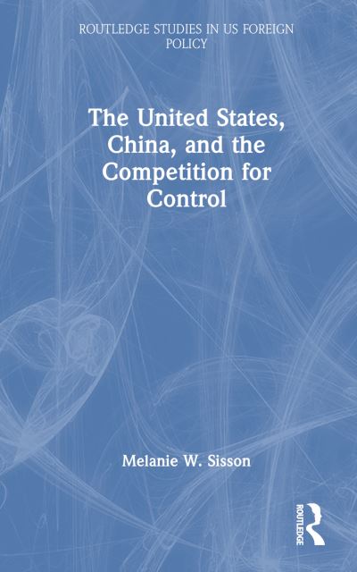 Cover for Sisson, Melanie W. (Brookings Institution, USA) · The United States, China, and the Competition for Control - Routledge Studies in US Foreign Policy (Hardcover Book) (2024)