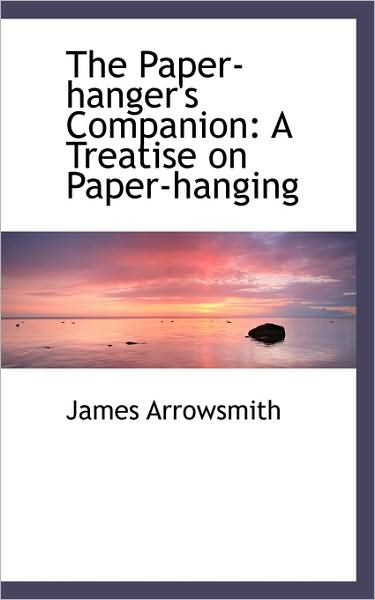 The Paper-hanger's Companion: a Treatise on Paper-hanging - James Arrowsmith - Books - BiblioLife - 9781103140527 - January 28, 2009