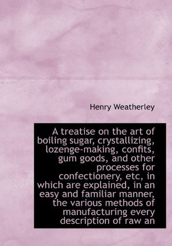 Cover for Henry Weatherley · A Treatise on the Art of Boiling Sugar, Crystallizing, Lozenge-making, Confits, Gum Goods, and Other (Paperback Book) [Large Type edition] (2011)