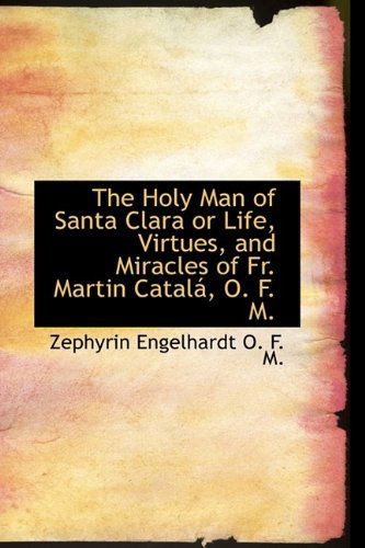 The Holy Man of Santa Clara or Life, Virtues, and Miracles of Fr. Martin Catal, O. F. M. - Zephyrin Engelhardt - Books - BiblioLife - 9781115611527 - October 27, 2009