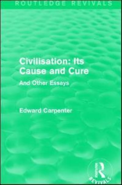 Cover for Edward Carpenter · Civilisation: Its Cause and Cure: And Other Essays - Routledge Revivals: The Collected Works of Edward Carpenter (Hardcover Book) (2015)