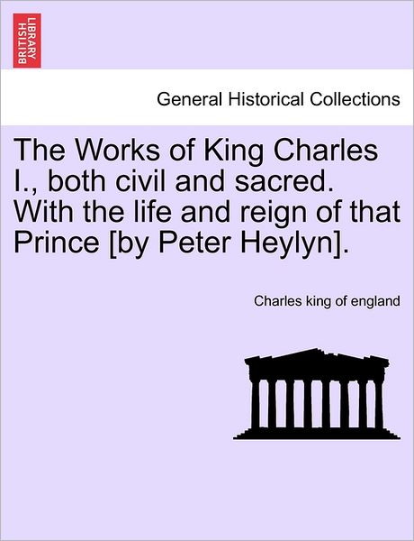 Cover for Charles King of England · The Works of King Charles I., Both Civil and Sacred. with the Life and Reign of That Prince [by Peter Heylyn]. (Paperback Book) (2011)