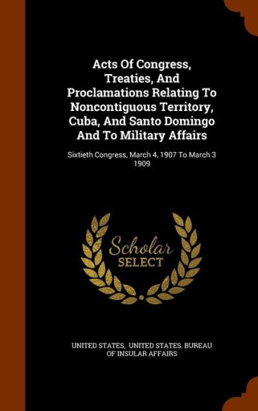 Acts of Congress, Treaties, and Proclamations Relating to Noncontiguous Territory, Cuba, and Santo Domingo and to Military Affairs - United States - Books - Arkose Press - 9781344679527 - October 16, 2015