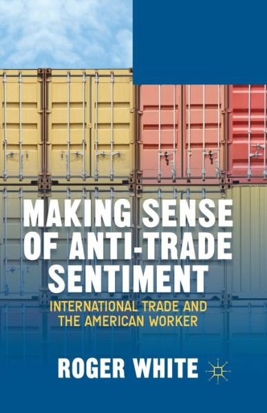 Making Sense of Anti-trade Sentiment: International Trade and the American Worker - R. White - Books - Palgrave Macmillan - 9781349476527 - September 25, 2014