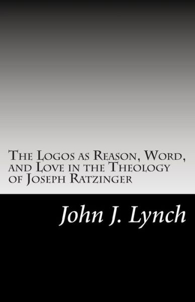 Cover for Rev John J Lynch · The Logos As Reason, Word, and Love in the Theology of Joseph Ratzinger (Paperback Book) (2014)