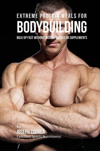 Cover for Correa (Certified Sports Nutritionist) · Extreme Protein Meals for Bodybuilding: Bulk Up Fast Without Muscle Shakes or Supplements (Pocketbok) (2015)