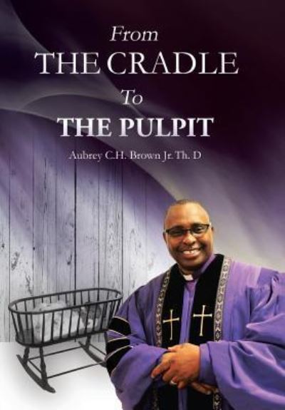 Cover for Aubrey C H Brown Jr · From the Cradle to the Pulpit (Hardcover Book) (2018)