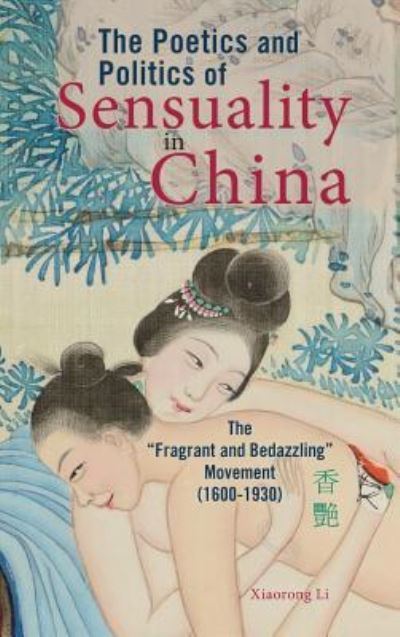 Cover for Xiaorong Li · The Poetics and Politics of Sensuality in China : The &quot;Fragrant and Bedazzling&quot; Movement (Hardcover Book) (2019)
