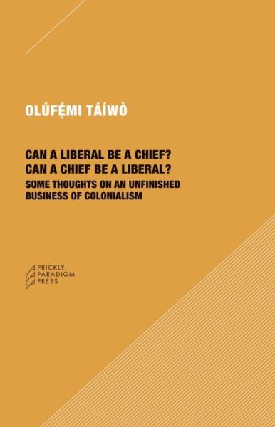 Can a Liberal be a Chief? Can a Chief be a Liber – Some Thoughts on an Unfinished Business of Colonialism - Olufemi Taiwo - Books - Prickly Paradigm Press, LLC - 9781734643527 - November 5, 2021