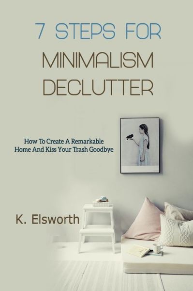 Cover for Renae K Elsworth · 7 Steps For Minimalism Declutter: How To Create A Remarkable Home And Kiss Your Trash Goodbye (Paperback Book) (2018)