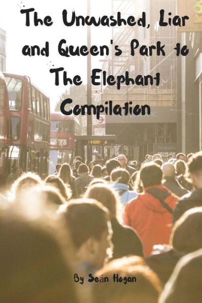 The Unwashed, Liar and Queen's Park to The Elephant Compilation - Sean Hogan - Books - Createspace Independent Publishing Platf - 9781983427527 - December 29, 2017