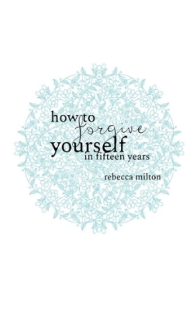 Rebecca Milton · How to Forgive Yourself in Fifteen Years (Paperback Book) (2019)