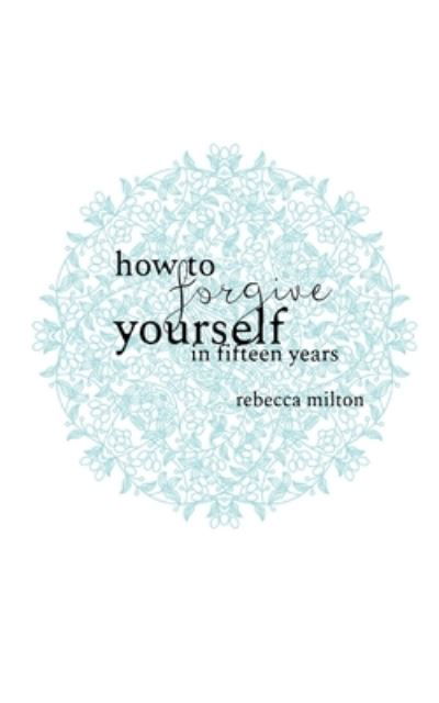 How to Forgive Yourself in Fifteen Years - Rebecca Milton - Books - Melodious Tear - 9781999763527 - August 20, 2019