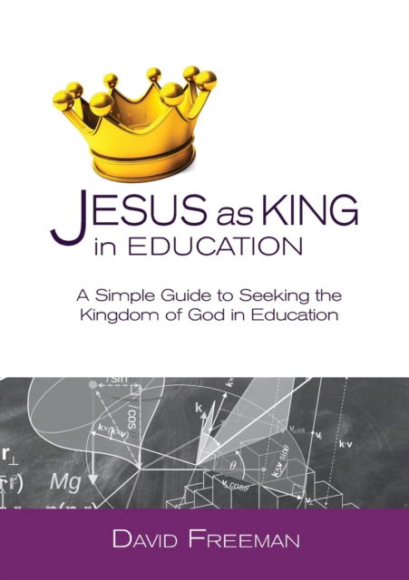 Jesus as King in Education: A Simple Guide to Seeking the Kingdom of God in Education - David Freeman - Books - David Freeman - 9781999875527 - July 16, 2019