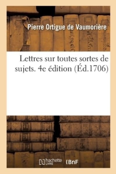 Lettres Sur Toutes Sortes de Sujets Avec Des Avis Sur La Maniere de Les Ecrire - Pierre Ortigue de Vaumorière - Livres - Hachette Livre - BNF - 9782013091527 - 1 mai 2017