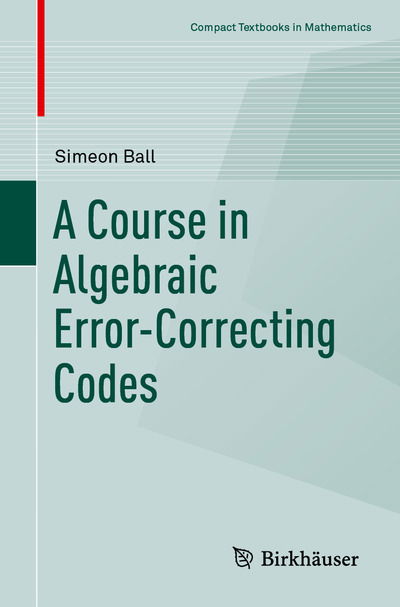 Cover for Simeon Ball · A Course in Algebraic Error-Correcting Codes - Compact Textbooks in Mathematics (Paperback Book) [2020 edition] (2020)
