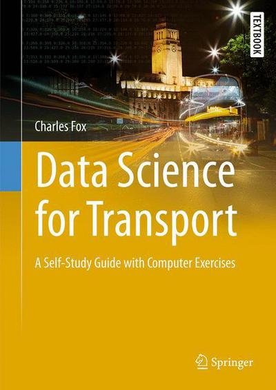 Cover for Charles Fox · Data Science for Transport: A Self-Study Guide with Computer Exercises - Springer Textbooks in Earth Sciences, Geography and Environment (Hardcover bog) [1st ed. 2018 edition] (2018)