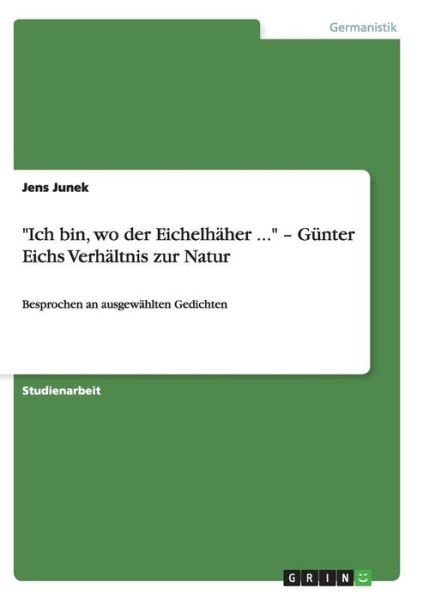 Cover for Jens Junek · Ich bin, wo der Eichelhaher ... - Gunter Eichs Verhaltnis zur Natur: Besprochen an ausgewahlten Gedichten (Paperback Book) [German edition] (2007)