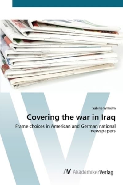Covering the war in Iraq - Wilhelm - Books -  - 9783639432527 - June 26, 2012