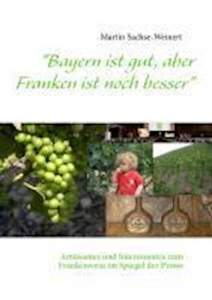 "Bayern ist gut, aber Franken ist noch besser" - Martin Sachse-Weinert - Books - Books on Demand - 9783732236527 - July 9, 2013