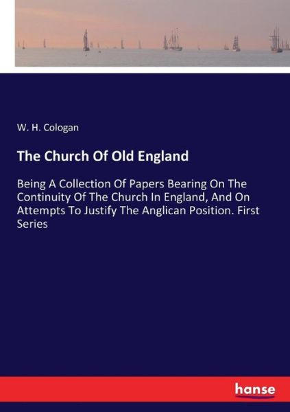 Cover for W H Cologan · The Church Of Old England: Being A Collection Of Papers Bearing On The Continuity Of The Church In England, And On Attempts To Justify The Anglican Position. First Series (Paperback Book) (2017)