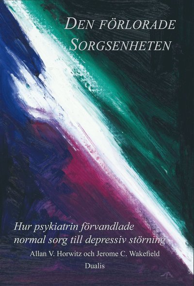 Cover for Horwitz Allan V. · Den förlorade sorgsenheten : hur psykiatrin förvandlade normal sorg till en depressiv störning (Bound Book) (2010)