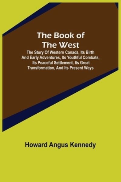 Cover for Howard Angus Kennedy · The Book of the West; The story of western Canada, its birth and early adventures, its youthful combats, its peaceful settlement, its great transformation, and its present ways (Paperback Book) (2021)