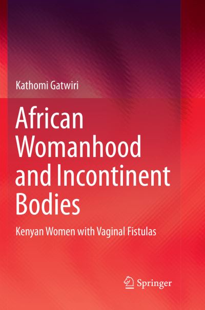 Cover for Kathomi Gatwiri · African Womanhood and Incontinent Bodies: Kenyan Women with Vaginal Fistulas (Paperback Book) [Softcover reprint of the original 1st ed. 2019 edition] (2019)