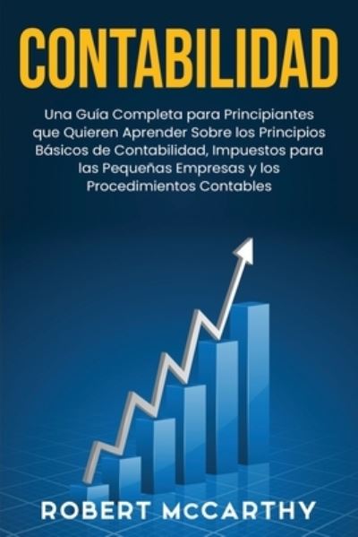 Cover for Robert McCarthy · Contabilidad: Una guia completa para principiantes que quieren aprender sobre los principios basicos de contabilidad, impuestos para las pequenas empresas y los procedimientos contables - Empezar Un Negocio (Taschenbuch) (2021)