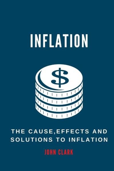 Inflation: The Causes, Effects And Solutions To Inflation - John Clark - Books - Independently Published - 9798846311527 - August 12, 2022