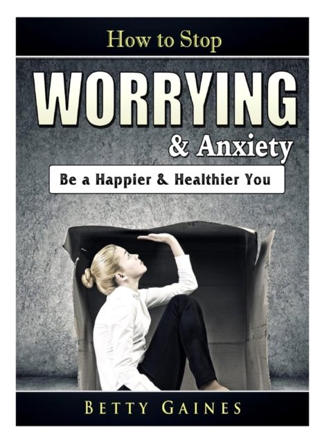 Cover for Betty Gaines · How to Stop Worrying &amp; Anxiety: Be a Happier &amp; Healthier You (Paperback Book) (2019)