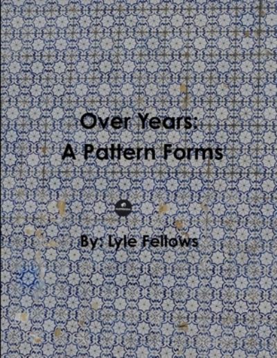 Cover for Lyle Fellows · Over Years, a Pattern Forms (Book) (2019)
