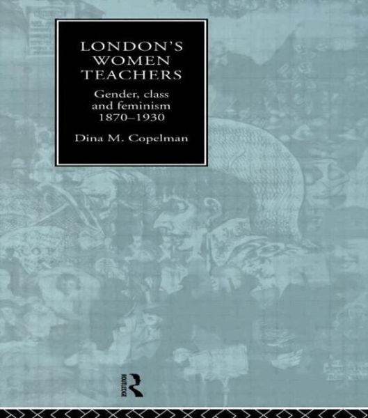 Cover for Dina Copelman · London's Women Teachers: Gender, Class and Feminism, 1870-1930 (Paperback Book) (2014)