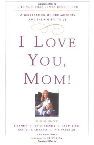 I Love You, Mom!: A Celebration of Our Mothers and Their Gifts to Us - Kelly Ripa - Books - Hyperion Books - 9780786888528 - April 7, 2004