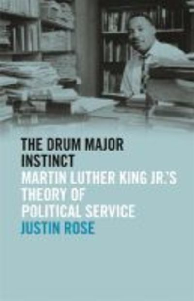 Cover for Justin Rose · The Drum Major Instinct: Martin Luther King Jr.'s Theory of Political Service - The Morehouse College King Collection Series on Civil and Human Rights (Hardcover Book) (2019)