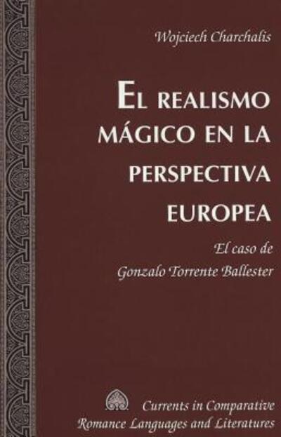 Cover for Wojciech Charchalis · El Realismo Magico en la Perspectiva Europea: El Caso de Gonzalo Torrente Ballester - Currents in Comparative Romance Languages &amp; Literatures (Hardcover Book) (2005)