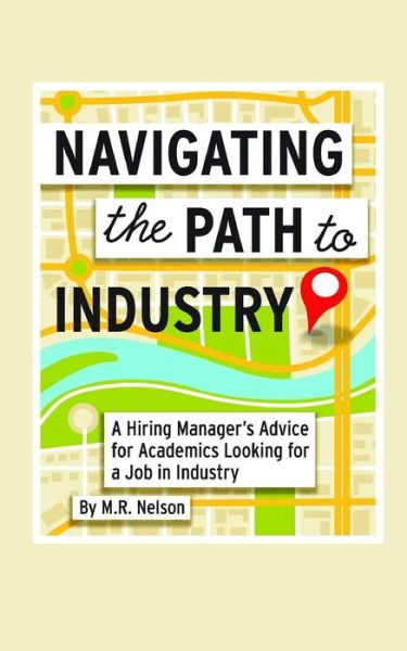 Cover for M R Nelson · Navigating the Path to Industry: a Hiring Manager's Advice for Academics Looking for a Job in Industry (Paperback Book) (2014)