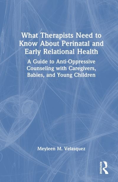 Cover for Velasquez, Meyleen M. (Hummingbird Counseling, Washington, USA) · What Therapists Need to Know About Perinatal and Early Relational Health: A Guide to Anti-Oppressive Counseling with Caregivers, Babies, and Young Children (Innbunden bok) (2024)