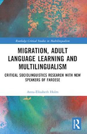 Migration, Adult Language Learning and Multilingualism: Critical Sociolinguistics Research with New Speakers of Faroese - Routledge Critical Studies in Multilingualism - Anna-Elisabeth Holm - Books - Taylor & Francis Ltd - 9781032371528 - April 13, 2025