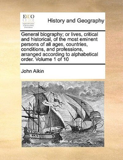 General Biography; or Lives, Critical and Historical, of the Most Eminent Persons of All Ages, Countries, Conditions, and Professions, Arranged Accord - John Aikin - Books - Gale Ecco, Print Editions - 9781170981528 - June 16, 2010