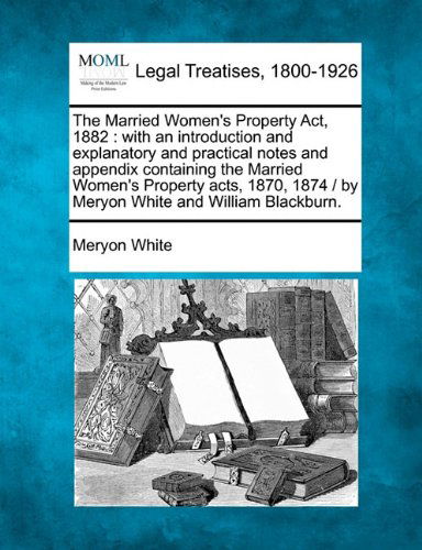 Cover for Meryon White · The Married Women's Property Act, 1882: with an Introduction and Explanatory and Practical Notes and Appendix Containing the Married Women's Property ... /  by Meryon White and William Blackburn. (Paperback Book) (2010)