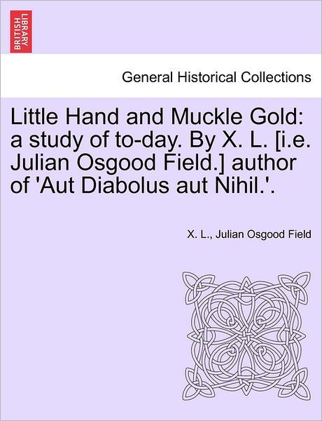 Cover for X L · Little Hand and Muckle Gold: a Study of To-day. by X. L. [i.e. Julian Osgood Field.] Author of 'aut Diabolus Aut Nihil.'. (Paperback Bog) (2011)
