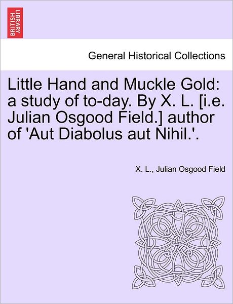 Little Hand and Muckle Gold: a Study of To-day. by X. L. [i.e. Julian Osgood Field.] Author of 'aut Diabolus Aut Nihil.'. - X L - Livres - British Library, Historical Print Editio - 9781241485528 - 1 mars 2011