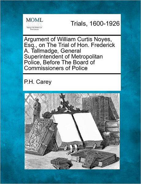 Cover for P H Carey · Argument of William Curtis Noyes, Esq., on the Trial of Hon. Frederick A. Tallmadge, General Superintendent of Metropolitan Police, Before the Board O (Paperback Book) (2012)