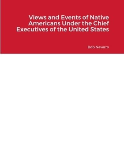 Views and Events of Native Americans under the Chief Executives of the United States - Bob Navarro - Livros - Lulu Press, Inc. - 9781312455528 - 12 de junho de 2023